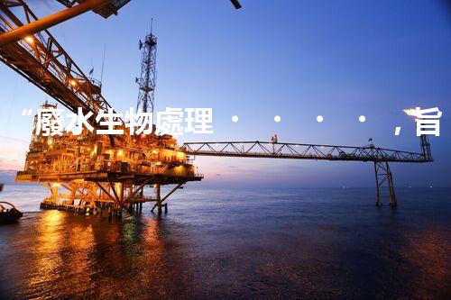 “廢水生物處理，旨在凈化水源，守護(hù)碧水藍(lán)天”